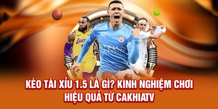 Kèo Tài Xỉu 1.5 Là Gì? Kinh Nghiệm Chơi Hiệu Quả Từ Cakhiatv