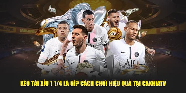 Kèo Tài Xỉu 1 1/4 Là Gì? Cách Chơi Hiệu Quả Tại CAKHIATV