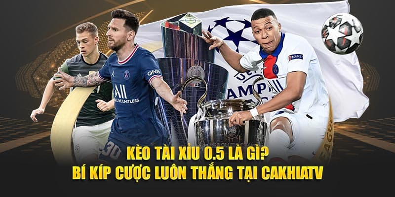 Kèo Tài Xỉu 0.5 Là Gì? Bí Kíp Cược Luôn Thắng Tại CAKHIATV
