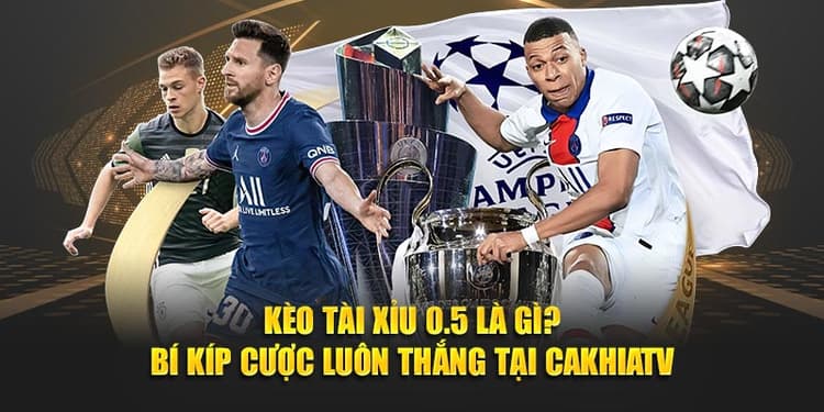 Kèo Tài Xỉu 0.5 Là Gì? Bí Kíp Cược Luôn Thắng Tại CAKHIATV